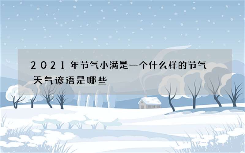 2021年节气小满是一个什么样的节气 天气谚语是哪些